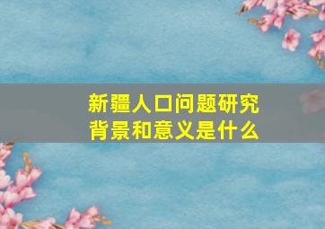 新疆人口问题研究背景和意义是什么