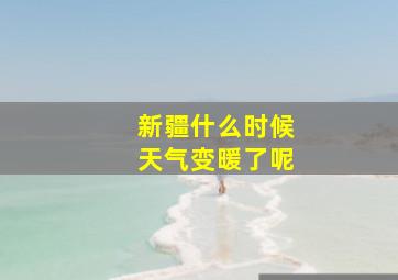 新疆什么时候天气变暖了呢