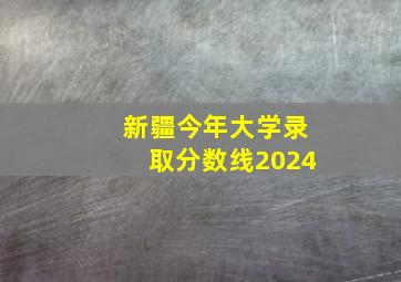 新疆今年大学录取分数线2024