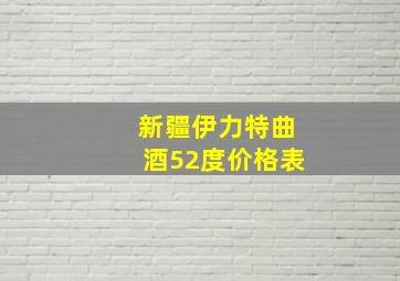 新疆伊力特曲酒52度价格表