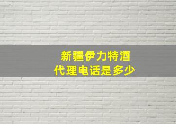 新疆伊力特酒代理电话是多少