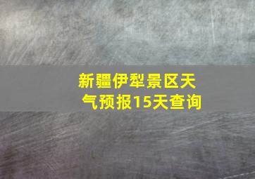 新疆伊犁景区天气预报15天查询