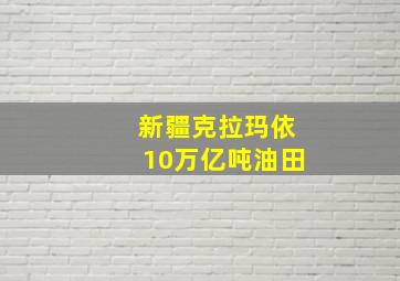 新疆克拉玛依10万亿吨油田