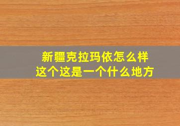 新疆克拉玛依怎么样这个这是一个什么地方