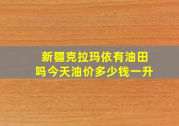 新疆克拉玛依有油田吗今天油价多少钱一升