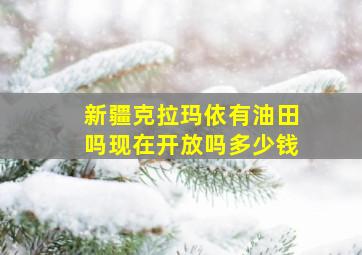 新疆克拉玛依有油田吗现在开放吗多少钱