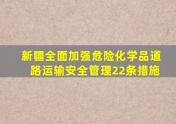 新疆全面加强危险化学品道路运输安全管理22条措施