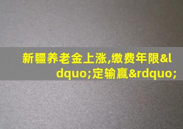 新疆养老金上涨,缴费年限“定输赢”