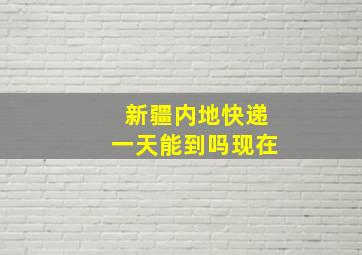 新疆内地快递一天能到吗现在