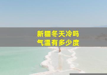 新疆冬天冷吗气温有多少度