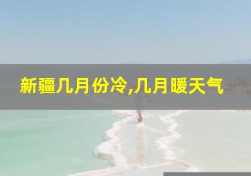 新疆几月份冷,几月暖天气