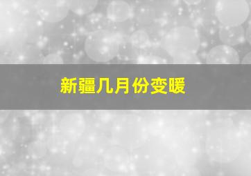 新疆几月份变暖