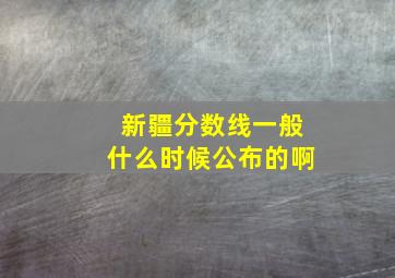 新疆分数线一般什么时候公布的啊