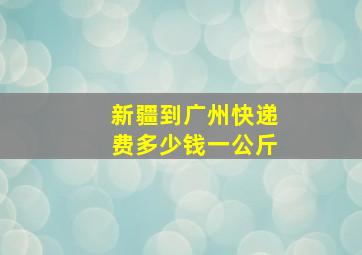 新疆到广州快递费多少钱一公斤