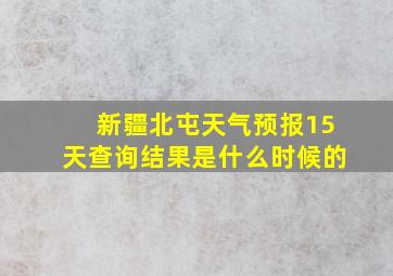 新疆北屯天气预报15天查询结果是什么时候的