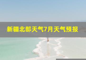 新疆北部天气7月天气预报