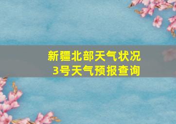 新疆北部天气状况3号天气预报查询