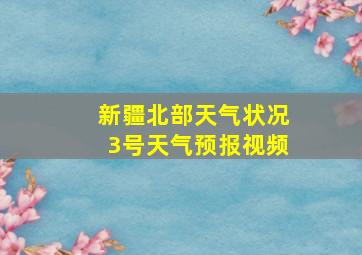 新疆北部天气状况3号天气预报视频