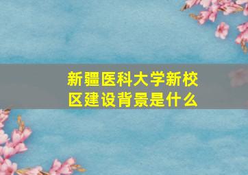 新疆医科大学新校区建设背景是什么