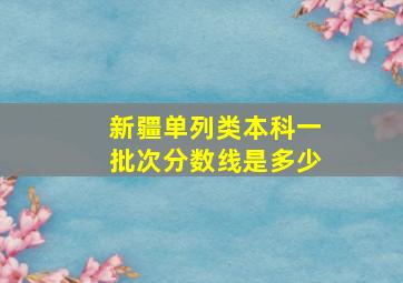 新疆单列类本科一批次分数线是多少