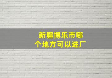 新疆博乐市哪个地方可以进厂