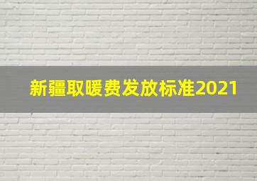 新疆取暖费发放标准2021