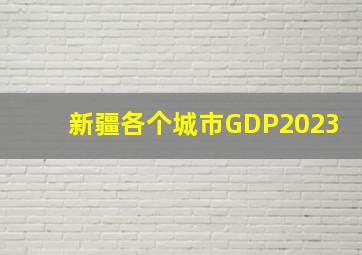 新疆各个城市GDP2023