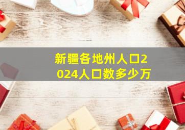 新疆各地州人口2024人口数多少万