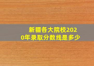 新疆各大院校2020年录取分数线是多少