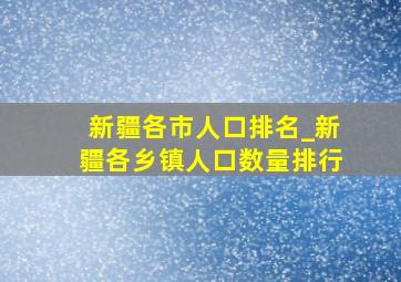 新疆各市人口排名_新疆各乡镇人口数量排行