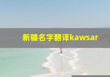 新疆名字翻译kawsar