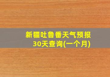 新疆吐鲁番天气预报30天查询(一个月)