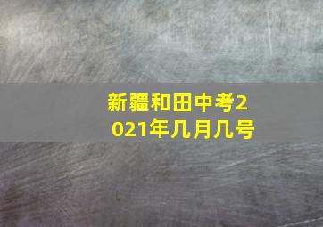 新疆和田中考2021年几月几号