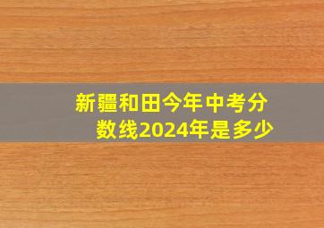 新疆和田今年中考分数线2024年是多少