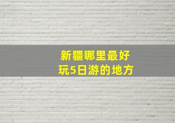 新疆哪里最好玩5日游的地方