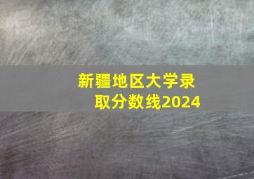 新疆地区大学录取分数线2024