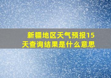 新疆地区天气预报15天查询结果是什么意思