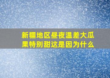 新疆地区昼夜温差大瓜果特别甜这是因为什么