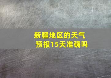 新疆地区的天气预报15天准确吗