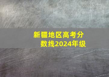 新疆地区高考分数线2024年级