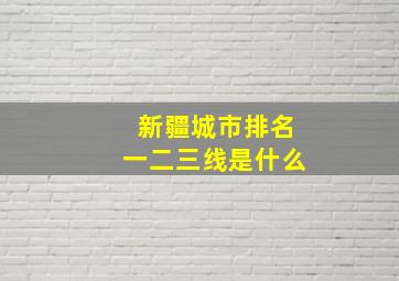 新疆城市排名一二三线是什么