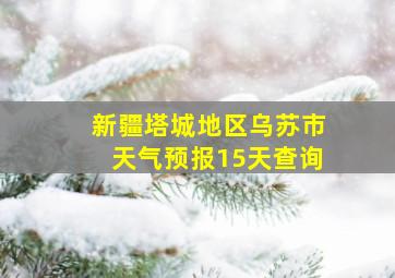 新疆塔城地区乌苏市天气预报15天查询