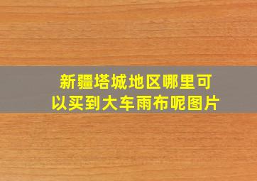 新疆塔城地区哪里可以买到大车雨布呢图片