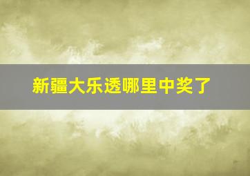 新疆大乐透哪里中奖了