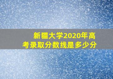 新疆大学2020年高考录取分数线是多少分