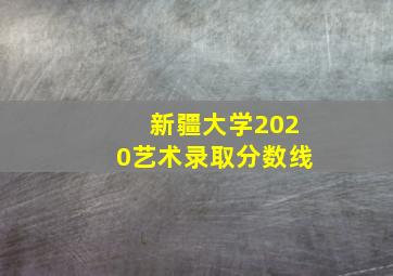 新疆大学2020艺术录取分数线