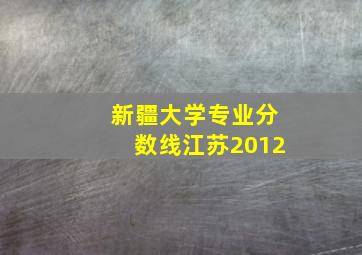 新疆大学专业分数线江苏2012