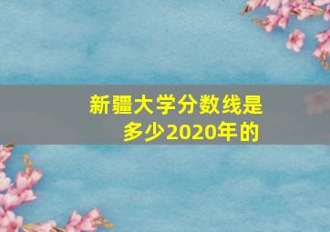 新疆大学分数线是多少2020年的