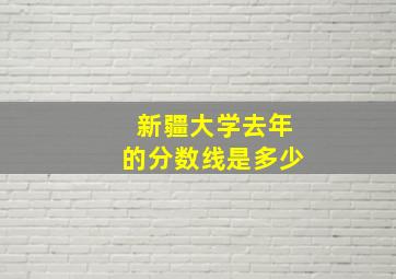 新疆大学去年的分数线是多少