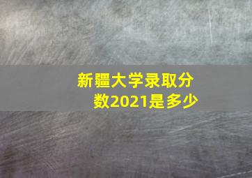 新疆大学录取分数2021是多少